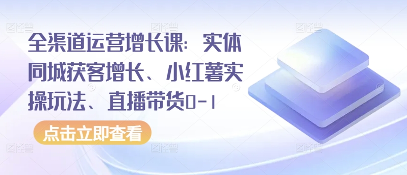 全渠道运营增长课：实体同城获客增长、小红薯实操玩法、直播带货0-1-云悦网创｜知识付费