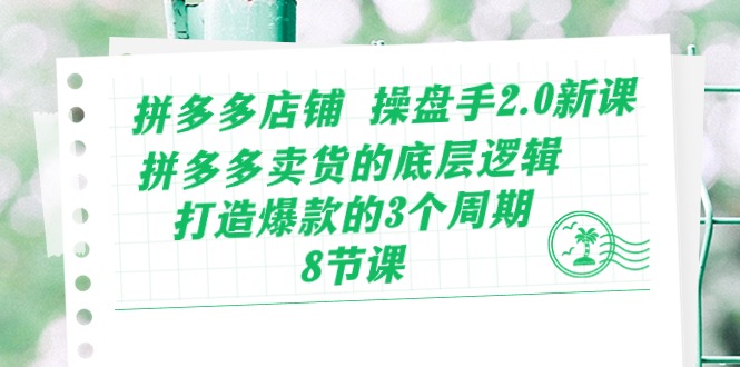 拼多多店铺操盘手2.0新课，拼多多卖货的底层逻辑，打造爆款的3个周期（8节）-云悦网创｜知识付费