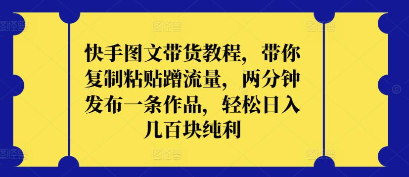 快手图文带货教程，带你复制粘贴蹭流量，两分钟发布一条作品，轻松日入几百块纯利-云悦网创｜知识付费