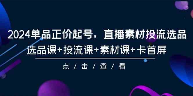 （9718期）2024单品正价起号，直播素材投流选品，选品课+投流课+素材课+卡首屏-101节-云悦网创｜知识付费