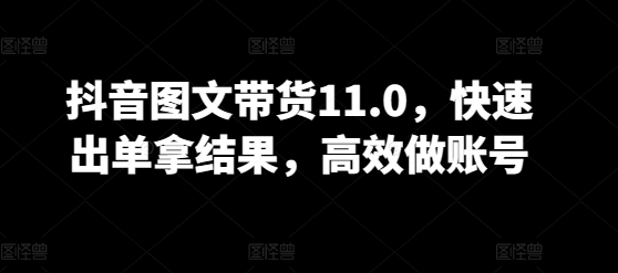 抖音图文带货11.0，快速出单拿结果，高效做账号-云悦网创｜知识付费