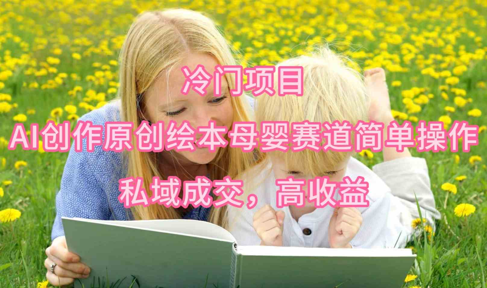 （9726期）冷门项目，AI创作原创绘本母婴赛道简单操作，私域成交，高收益-云悦网创｜知识付费