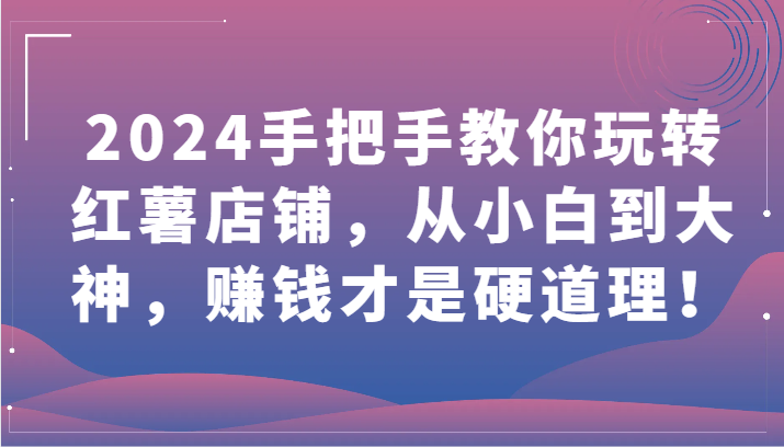 2024手把手教你玩转红薯店铺，从小白到大神，赚钱才是硬道理！-云悦网创｜知识付费