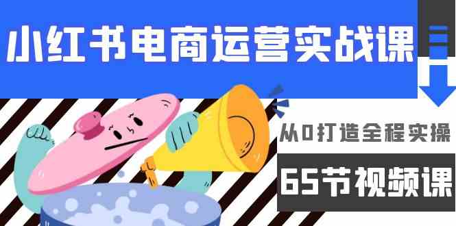 小红书电商运营实战课，​从0打造全程实操（63节视频课）-云悦网创｜知识付费