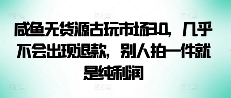 咸鱼无货源古玩市场3.0，几乎不会出现退款，别人拍一件就是纯利润-云悦网创｜知识付费