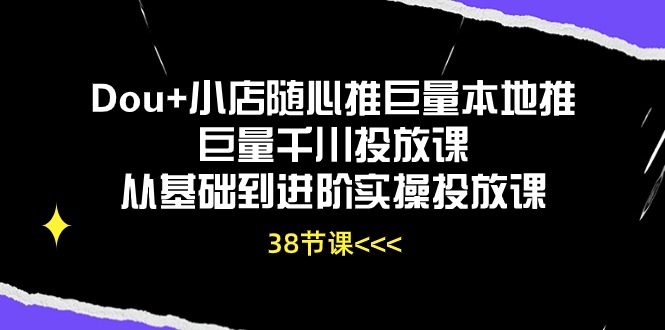 （10852期）Dou+小店随心推巨量本地推巨量千川投放课从基础到进阶实操投放课（38节）-云悦网创｜知识付费
