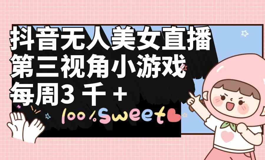 （9796期）抖音无人美女直播，第三视角小游戏，每周收益3000+-云悦网创｜知识付费