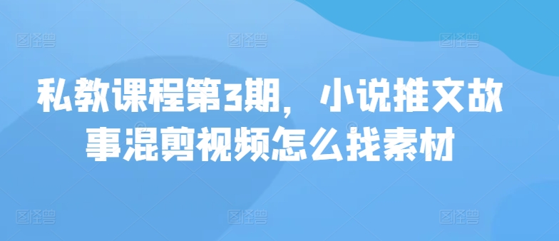 私教课程第3期，小说推文故事混剪视频怎么找素材-云悦网创｜知识付费