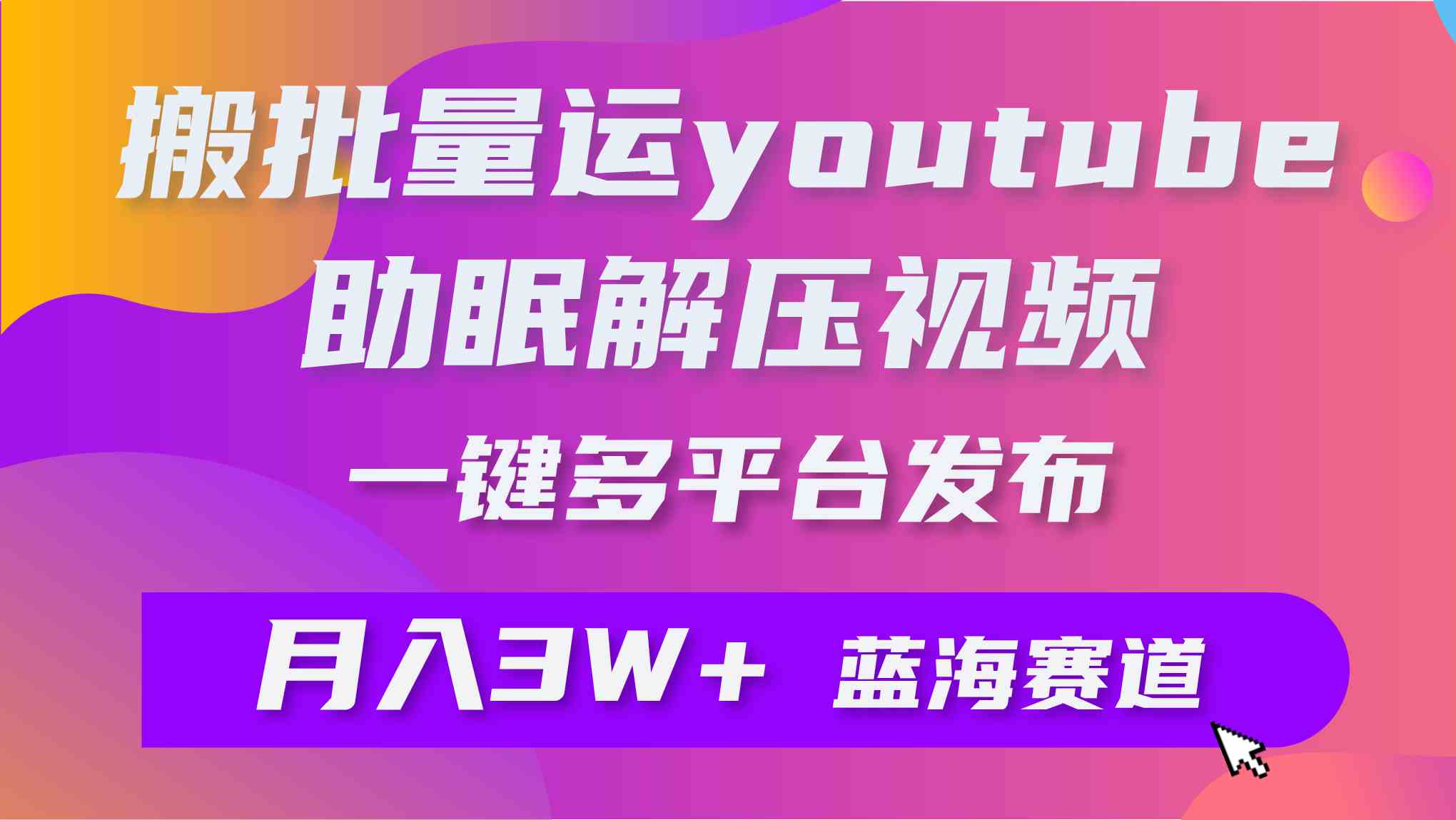 （9727期）批量搬运YouTube解压助眠视频 一键多平台发布 月入2W+-云悦网创｜知识付费
