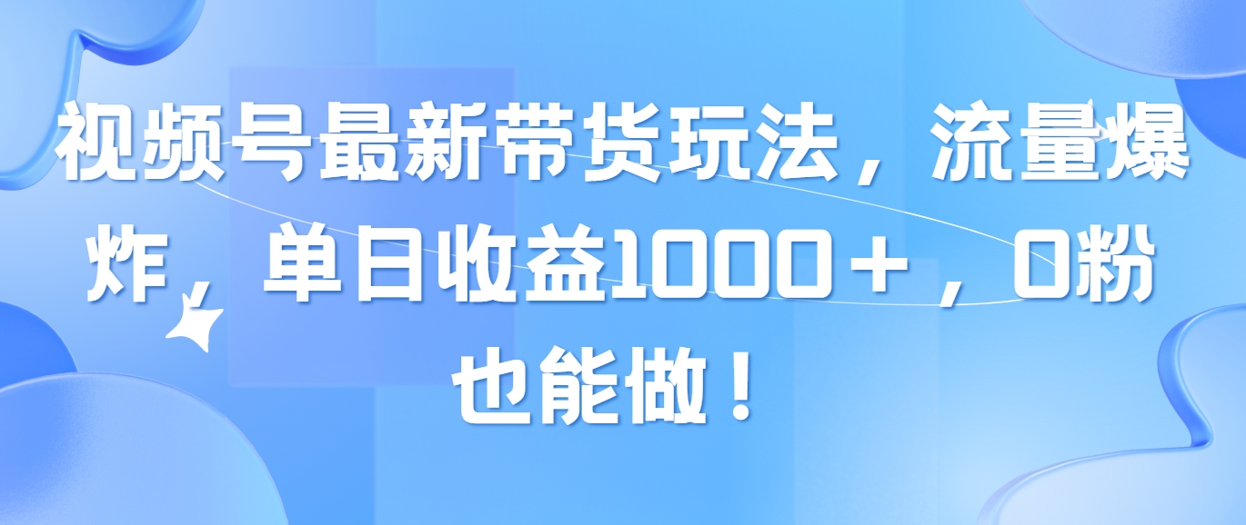 （10858期）视频号最新带货玩法，流量爆炸，单日收益1000＋，0粉也能做！-云悦网创｜知识付费