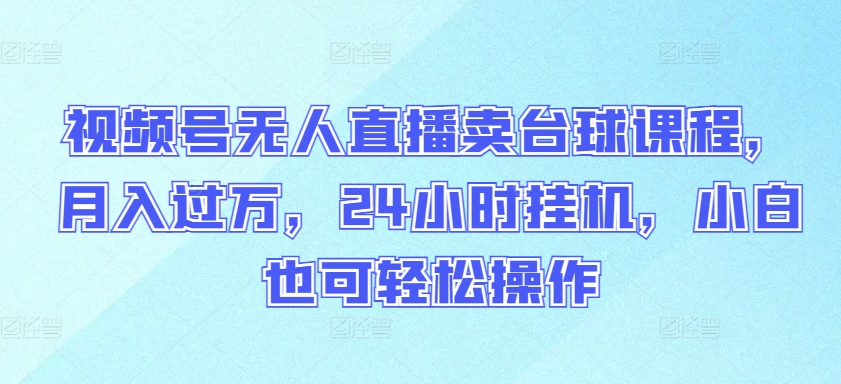 视频号无人直播卖台球课程，月入过万，24小时挂机，小白也可轻松操作-云悦网创｜知识付费