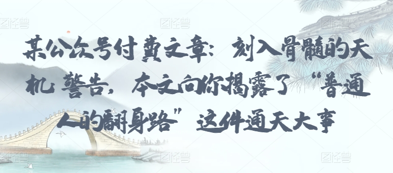 某公众号付费文章：刻入骨髓的天机: 警告，本文向你揭露了 “普通人的翻身路” 这件通天大事-云悦网创｜知识付费