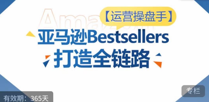 运营操盘手！亚马逊Bestsellers打造全链路，选品、Listing、广告投放全链路进阶优化-云悦网创｜知识付费