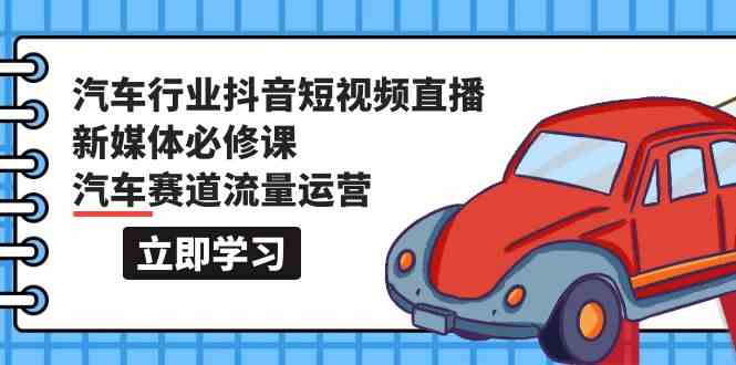 汽车行业抖音短视频直播新媒体必修课，汽车赛道流量运营（118节课）-云悦网创｜知识付费