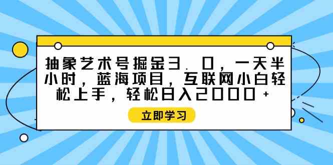（9711期）抽象艺术号掘金3.0，一天半小时 ，蓝海项目， 互联网小白轻松上手，轻松…-云悦网创｜知识付费