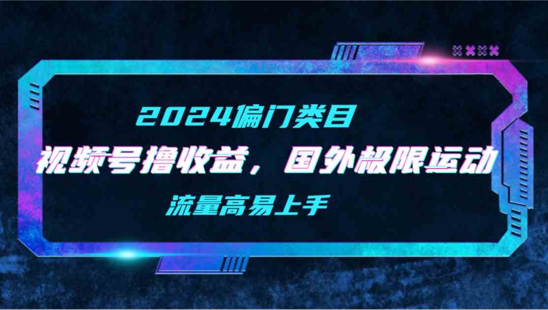 （9774期）【2024偏门类目】视频号撸收益，二创国外极限运动视频锦集，流量高易上手-云悦网创｜知识付费