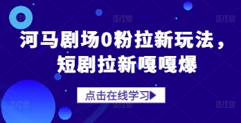 河马剧场0粉拉新玩法，短剧拉新嘎嘎爆-云悦网创｜知识付费