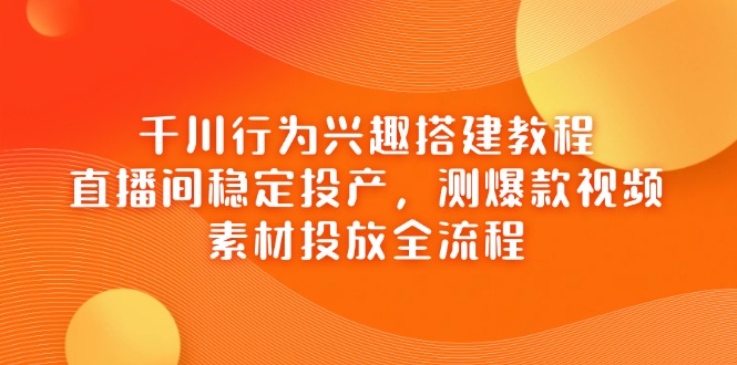 千川行为兴趣搭建教程，直播间稳定投产，测爆款视频，素材投放全流程-云悦网创｜知识付费