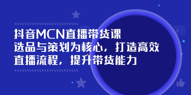（14343期）抖音MCN直播带货课：选品与策划为核心, 打造高效直播流程, 提升带货能力-云悦网创｜知识付费