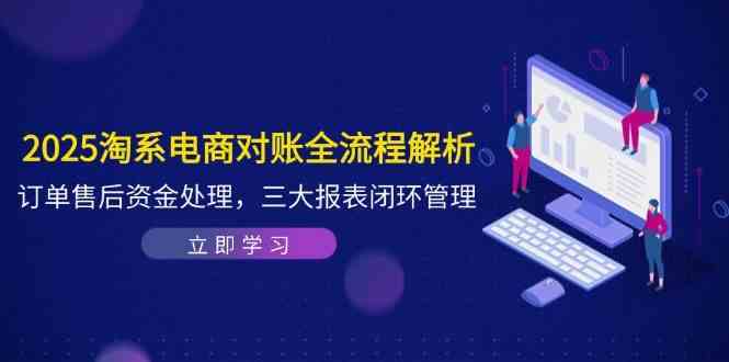 2025淘系电商对账全流程解析，订单售后资金处理，三大报表闭环管理-云悦网创｜知识付费