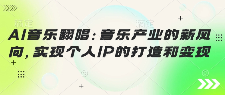 AI音乐翻唱：音乐产业的新风向，实现个人IP的打造和变现-云悦网创｜知识付费