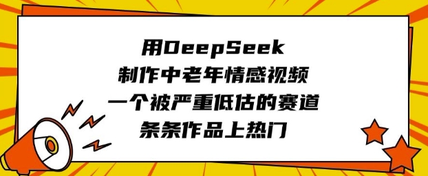 用DeepSeek制作中老年情感视频，一个被严重低估的赛道，条条作品上热门-云悦网创｜知识付费