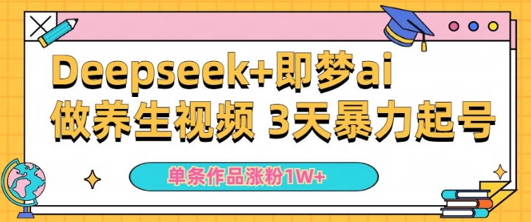 小白用DeepSeek+即梦做ai养生视频，一条作品涨粉5万+，单日收益多张-云悦网创｜知识付费