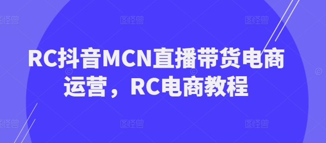 RC抖音MCN直播带货电商运营，RC电商教程-云悦网创｜知识付费