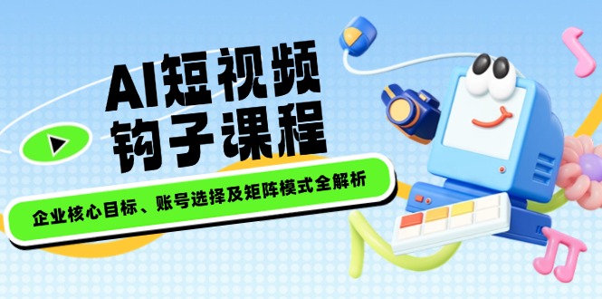 （14266期）AI短视频钩子课程，企业核心目标、账号选择及矩阵模式全解析-云悦网创｜知识付费