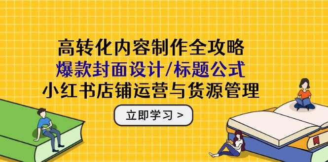 （14778期）高转化内容制作全攻略：爆款封面设计/标题公式，小红书店铺运营与货源管理-云悦网创｜知识付费