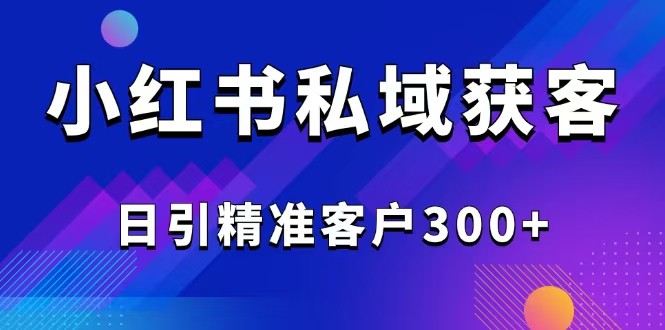 （14304期）2025最新小红书平台引流获客截流自热玩法讲解，日引精准客户300+-云悦网创｜知识付费