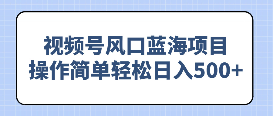 （14276期）视频号风口蓝海项目，操作简单轻松日入500+-云悦网创｜知识付费