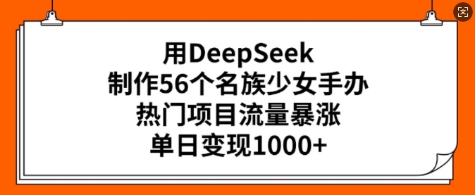 用DeepSeek制作56个名族少女手办，热门项目流量暴涨，单日变现多张-云悦网创｜知识付费