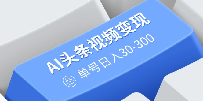（14375期）AI头条视频变现：AI原创搬运玩法，无需剪辑，多平台发布，单号日入30-300-云悦网创｜知识付费