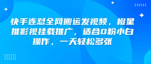 快手连怼全网搬运发视频，橙星推影视挂载推广，适合0粉小白操作，一天轻松多张-云悦网创｜知识付费
