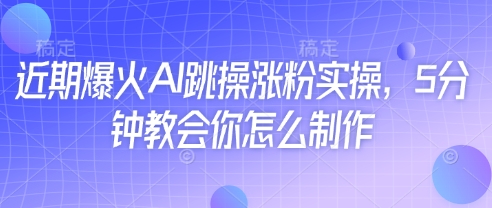 近期爆火AI跳操涨粉实操，5分钟教会你怎么制作-云悦网创｜知识付费