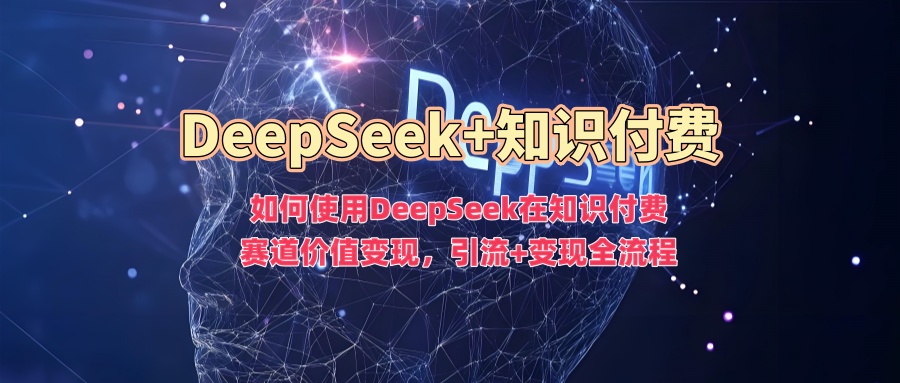如何使用DeepSeek在知识付费赛道价值变现，引流+变现全流程-云悦网创｜知识付费