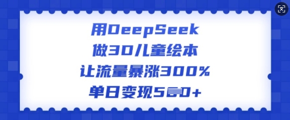 用DeepSeek做3D儿童绘本，让流量暴涨300%，单日变现多张-云悦网创｜知识付费
