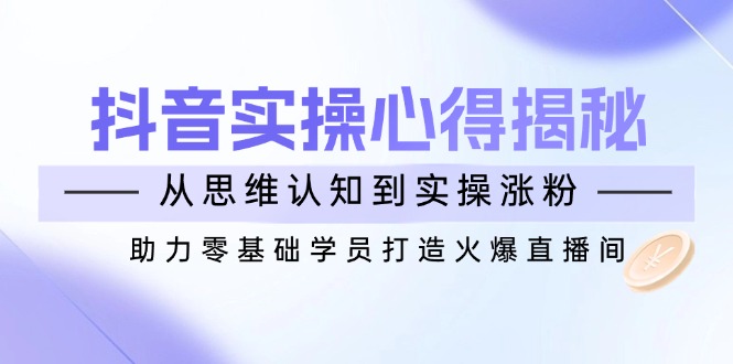 （14344期）抖音实战心得揭秘，从思维认知到实操涨粉，助力零基础学员打造火爆直播间-云悦网创｜知识付费