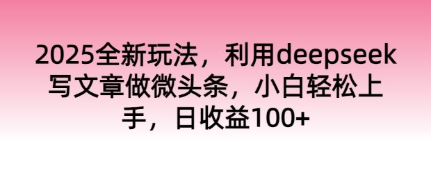 2025全新玩法，利用deepseek写文章做微头条，小白轻松上手，日收益100+-云悦网创｜知识付费