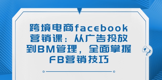 （14314期）跨境电商facebook营销课：从广告投放到BM管理，全面掌握FB营销技巧-云悦网创｜知识付费