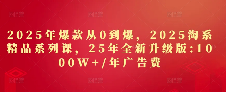 2025年爆款从0到爆，2025淘系精品系列课，25年全新升级版：1000W+1年广告费-云悦网创｜知识付费