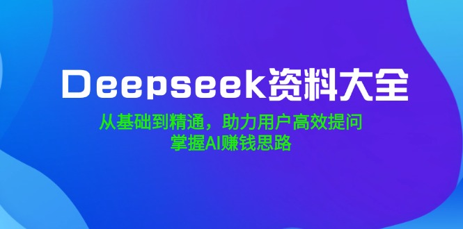 （14331期）Deepseek资料大全，从基础到精通，助力用户高效提问，掌握AI赚钱思路-云悦网创｜知识付费