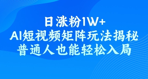 日涨粉1W+，AI短视频矩阵玩法揭秘，普通人也能轻松入局-云悦网创｜知识付费