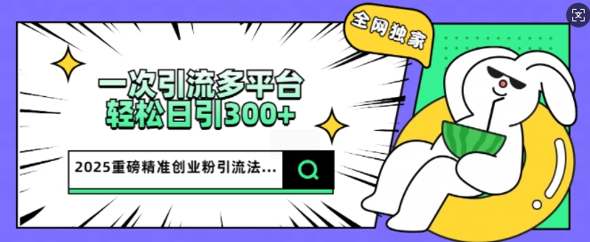 2025重磅全网独家引流法，一次多平台，轻松日引300+精准创业粉-云悦网创｜知识付费
