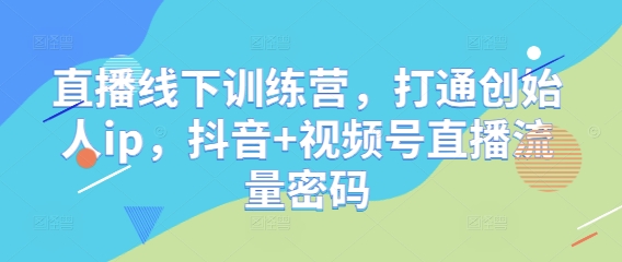 直播线下训练营，打通创始人ip，抖音+视频号直播流量密码-云悦网创｜知识付费