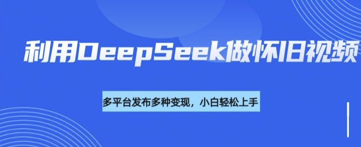 利用DeepSeek做怀旧视频，流量号多渠道变现能力强-云悦网创｜知识付费