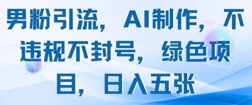 男粉引流，AI制作，不违规不封号，绿色项目，日入五张-云悦网创｜知识付费
