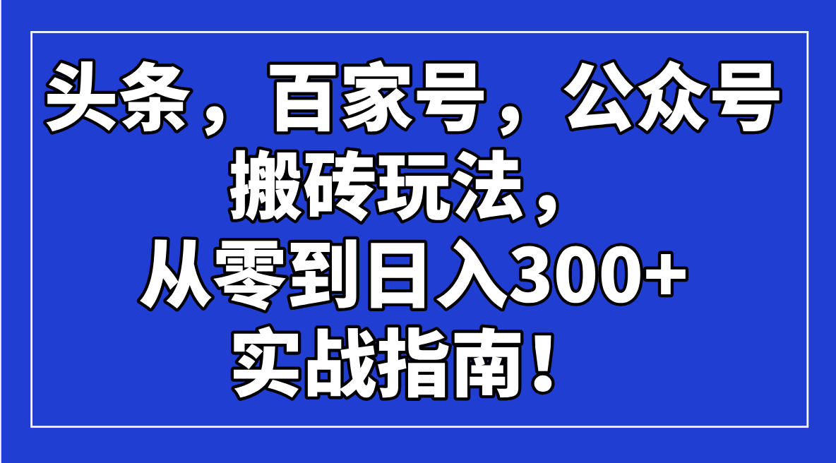 （14405期）头条，百家号，公众号搬砖玩法，从零到日入300+的实战指南！-云悦网创｜知识付费