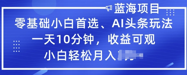 零基础小白首选，AI头条玩法，一天10分钟，收益可观，小白轻松月入过W-云悦网创｜知识付费